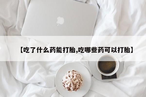 网上哪里有卖打胎药的联系方式【吃了什么药能打胎,吃哪些药可以打胎】