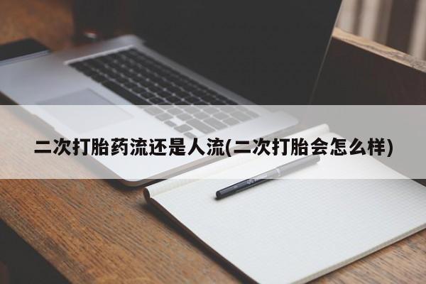 网上哪里有卖打胎药的联系方式二次打胎药流还是人流(二次打胎会怎么样)
