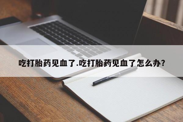 网上哪里有卖打胎药的联系方式吃打胎药见血了.吃打胎药见血了怎么办？