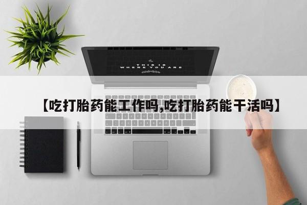 网上哪里有卖打胎药的联系方式【吃打胎药能工作吗,吃打胎药能干活吗】