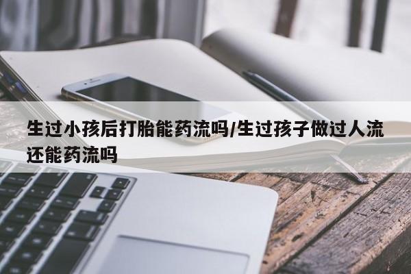 网上哪里有卖打胎药的联系方式生过小孩后打胎能药流吗/生过孩子做过人流还能药流吗