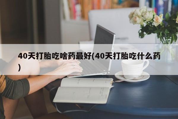 网上哪里有卖打胎药的联系方式40天打胎吃啥药最好(40天打胎吃什么药)
