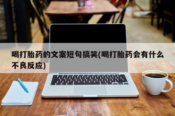 网上哪里有卖打胎药的联系方式喝打胎药的文案短句搞笑(喝打胎药会有什么不良反应)