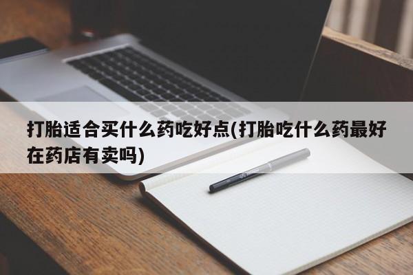 网上哪里有卖打胎药的联系方式打胎适合买什么药吃好点(打胎吃什么药最好在药店有卖吗)