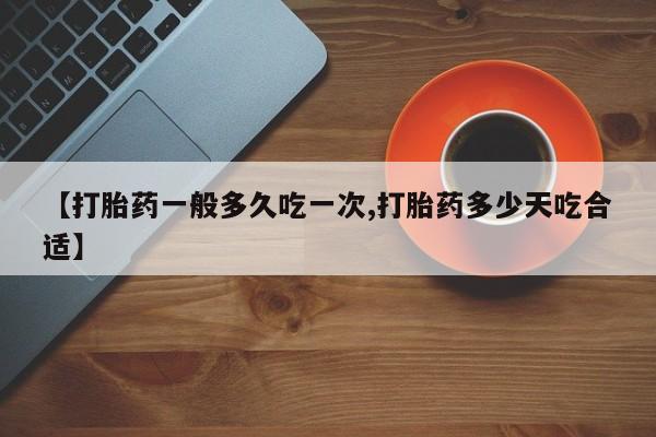 网上哪里有卖打胎药的联系方式【打胎药一般多久吃一次,打胎药多少天吃合适】