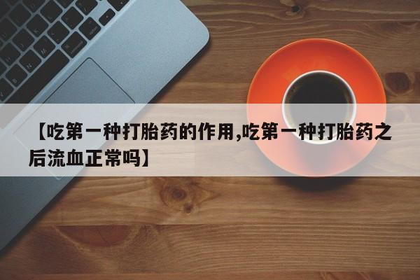 网上哪里有卖打胎药的联系方式【吃第一种打胎药的作用,吃第一种打胎药之后流血正常吗】