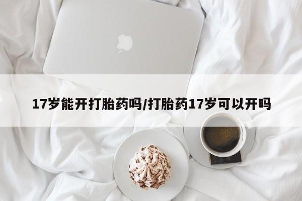 网上哪里有卖打胎药的联系方式17岁能开打胎药吗/打胎药17岁可以开吗