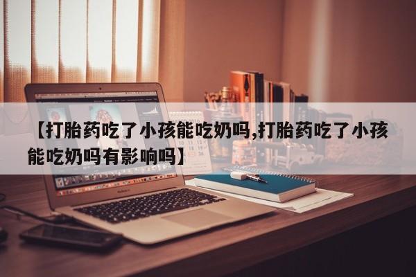 网上哪里有卖打胎药的联系方式【打胎药吃了小孩能吃奶吗,打胎药吃了小孩能吃奶吗有影响吗】