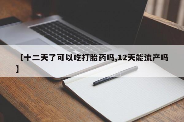 网上哪里有卖打胎药的联系方式【十二天了可以吃打胎药吗,12天能流产吗】