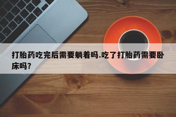 网上哪里有卖打胎药的联系方式打胎药吃完后需要躺着吗.吃了打胎药需要卧床吗？