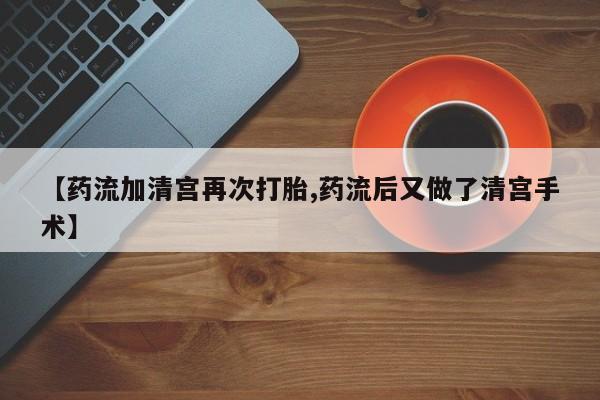网上哪里有卖打胎药的联系方式【药流加清宫再次打胎,药流后又做了清宫手术】