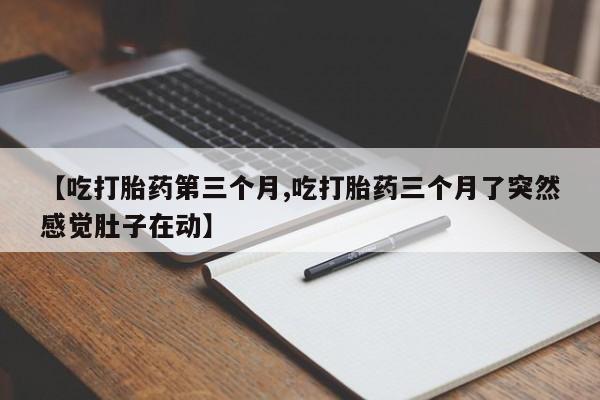 网上哪里有卖打胎药的联系方式【吃打胎药第三个月,吃打胎药三个月了突然感觉肚子在动】