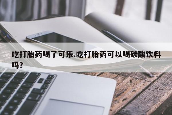 网上哪里有卖打胎药的联系方式吃打胎药喝了可乐.吃打胎药可以喝碳酸饮料吗？