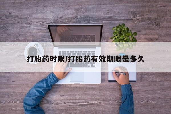 网上哪里有卖打胎药的联系方式打胎药时限/打胎药有效期限是多久
