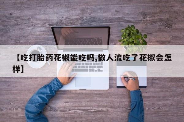 网上哪里有卖打胎药的联系方式【吃打胎药花椒能吃吗,做人流吃了花椒会怎样】