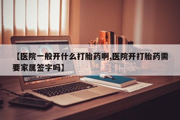 网上哪里有卖打胎药的联系方式【医院一般开什么打胎药啊,医院开打胎药需要家属签字吗】