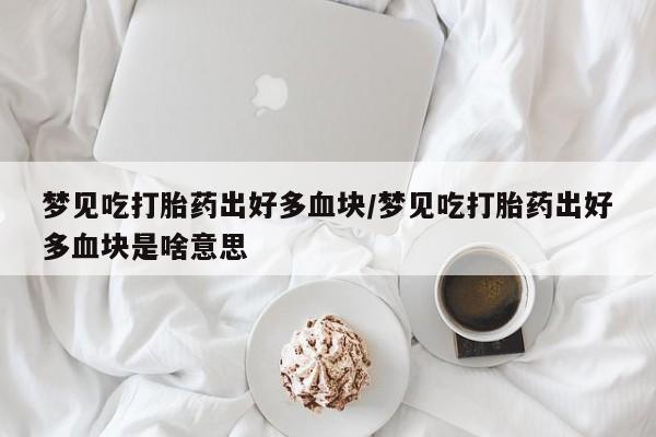网上哪里有卖打胎药的联系方式梦见吃打胎药出好多血块/梦见吃打胎药出好多血块是啥意思
