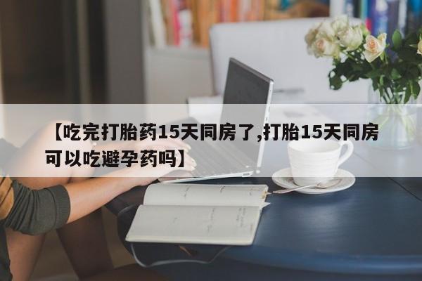 网上哪里有卖打胎药的联系方式【吃完打胎药15天同房了,打胎15天同房可以吃避孕药吗】