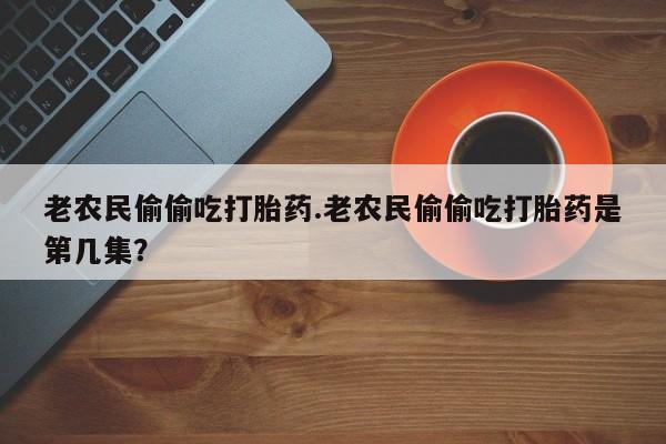 网上哪里有卖打胎药的联系方式老农民偷偷吃打胎药.老农民偷偷吃打胎药是第几集?