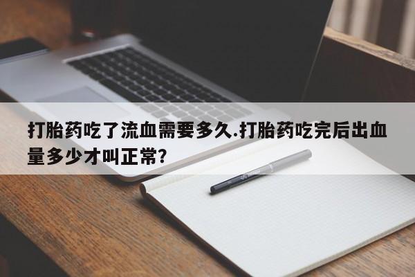 网上哪里有卖打胎药的联系方式打胎药吃了流血需要多久.打胎药吃完后出血量多少才叫正常？