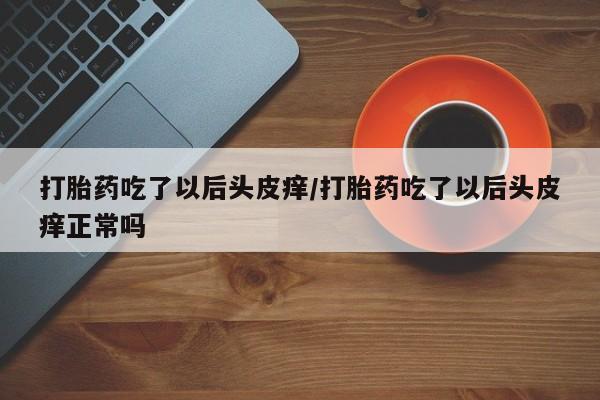 网上哪里有卖打胎药的联系方式打胎药吃了以后头皮痒/打胎药吃了以后头皮痒正常吗