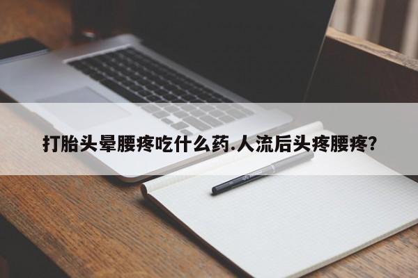 网上哪里有卖打胎药的联系方式打胎头晕腰疼吃什么药.人流后头疼腰疼？