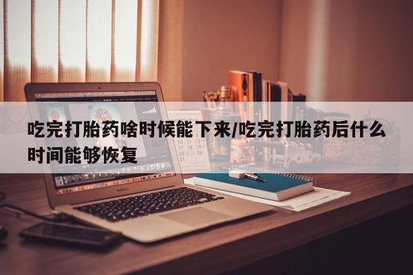 网上哪里有卖打胎药的联系方式吃完打胎药啥时候能下来/吃完打胎药后什么时间能够恢复