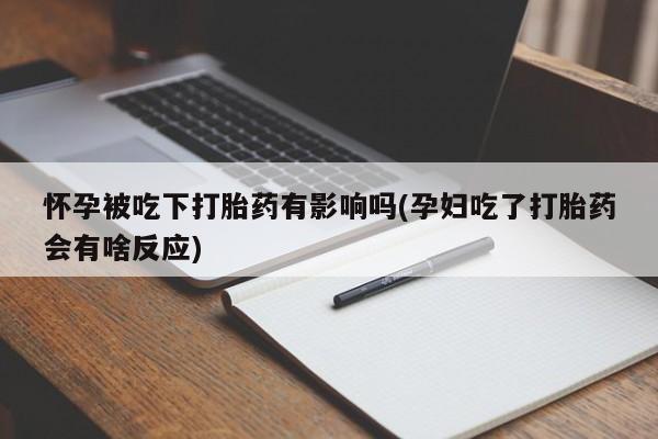 网上哪里有卖打胎药的联系方式怀孕被吃下打胎药有影响吗(孕妇吃了打胎药会有啥反应)