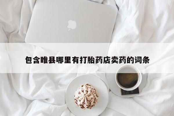 网上哪里有卖打胎药的联系方式包含睢县哪里有打胎药店卖药的词条