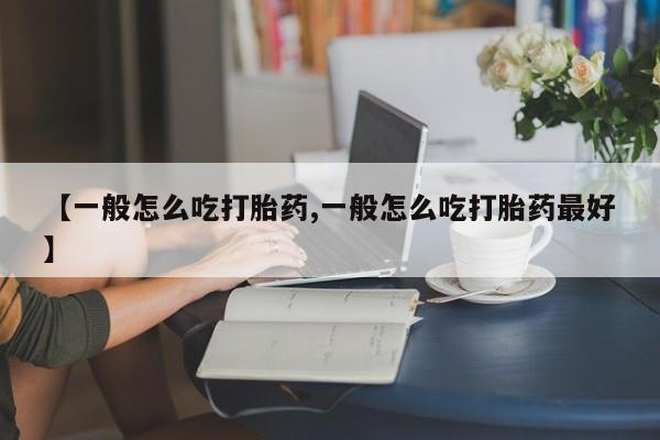 网上哪里有卖打胎药的联系方式【一般怎么吃打胎药,一般怎么吃打胎药最好】