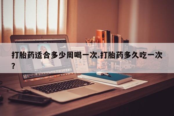 网上哪里有卖打胎药的联系方式打胎药适合多少周喝一次.打胎药多久吃一次？