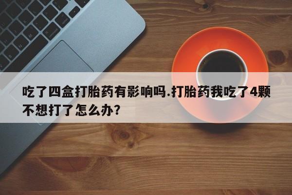 网上哪里有卖打胎药的联系方式吃了四盒打胎药有影响吗.打胎药我吃了4颗不想打了怎么办？