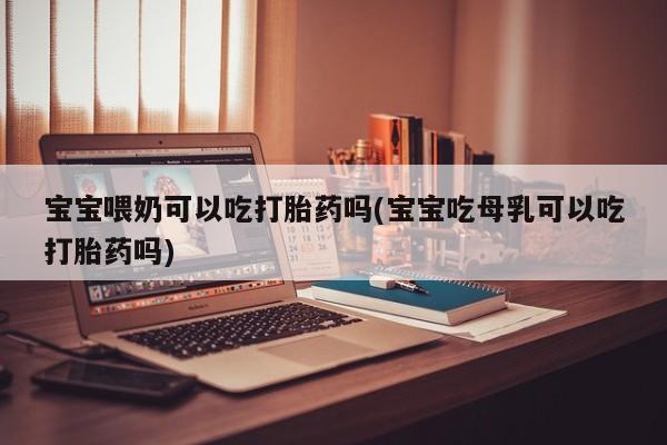 网上哪里有卖打胎药的联系方式宝宝喂奶可以吃打胎药吗(宝宝吃母乳可以吃打胎药吗)
