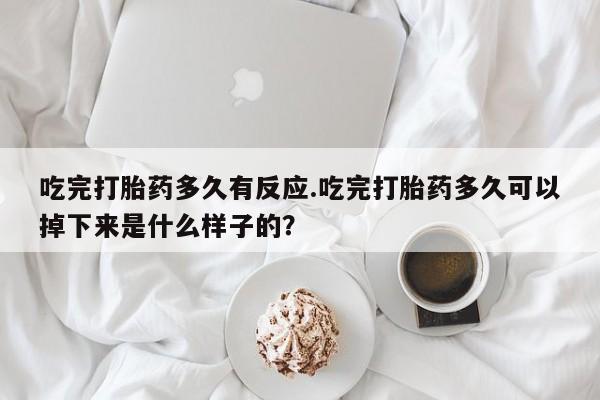 网上哪里有卖打胎药的联系方式吃完打胎药多久有反应.吃完打胎药多久可以掉下来是什么样子的？