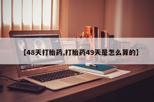 网上哪里有卖打胎药的联系方式【48天打胎药,打胎药49天是怎么算的】