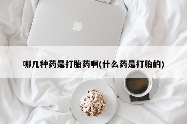 网上哪里有卖打胎药的联系方式哪几种药是打胎药啊(什么药是打胎的)