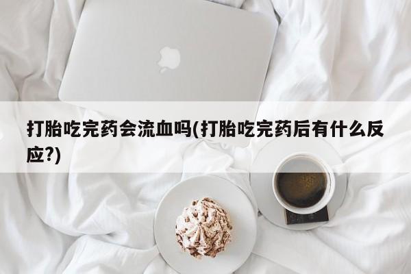 网上哪里有卖打胎药的联系方式打胎吃完药会流血吗(打胎吃完药后有什么反应?)