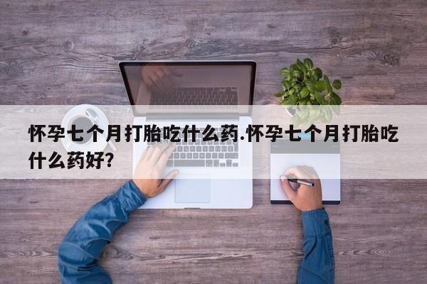 网上哪里有卖打胎药的联系方式怀孕七个月打胎吃什么药.怀孕七个月打胎吃什么药好？