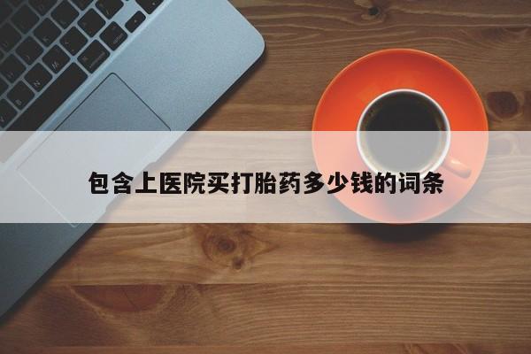 网上哪里有卖打胎药的联系方式包含上医院买打胎药多少钱的词条