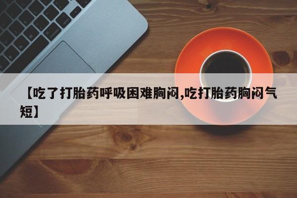 网上哪里有卖打胎药的联系方式【吃了打胎药呼吸困难胸闷,吃打胎药胸闷气短】
