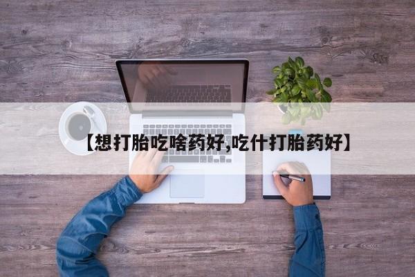 网上哪里有卖打胎药的联系方式【想打胎吃啥药好,吃什打胎药好】