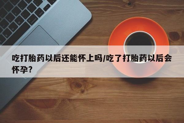 网上哪里有卖打胎药的联系方式吃打胎药以后还能怀上吗/吃了打胎药以后会怀孕?