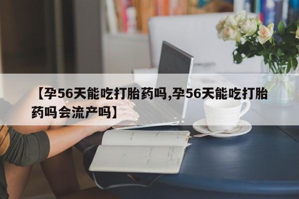 网上哪里有卖打胎药的联系方式【孕56天能吃打胎药吗,孕56天能吃打胎药吗会流产吗】