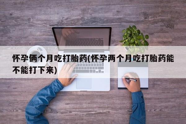网上哪里有卖打胎药的联系方式怀孕俩个月吃打胎药(怀孕两个月吃打胎药能不能打下来)