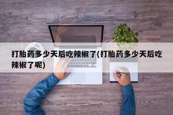 网上哪里有卖打胎药的联系方式打胎药多少天后吃辣椒了(打胎药多少天后吃辣椒了呢)
