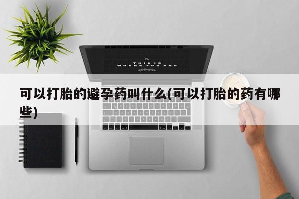 网上哪里有卖打胎药的联系方式可以打胎的避孕药叫什么(可以打胎的药有哪些)