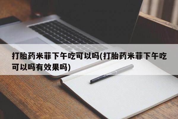 网上哪里有卖打胎药的联系方式打胎药米菲下午吃可以吗(打胎药米菲下午吃可以吗有效果吗)