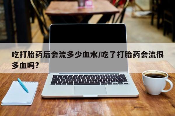 网上哪里有卖打胎药的联系方式吃打胎药后会流多少血水/吃了打胎药会流很多血吗?