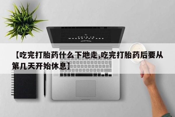 网上哪里有卖打胎药的联系方式【吃完打胎药什么下地走,吃完打胎药后要从第几天开始休息】