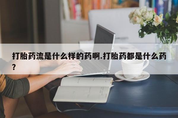 网上哪里有卖打胎药的联系方式打胎药流是什么样的药啊.打胎药都是什么药？